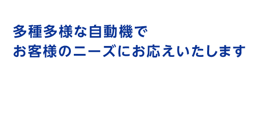 多種多様な自動機でお客様のニーズにお応えいたします